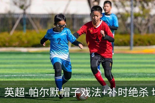 英超-帕尔默帽子戏法+补时绝杀 切尔西4-3曼联